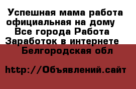 Успешная мама(работа официальная на дому) - Все города Работа » Заработок в интернете   . Белгородская обл.